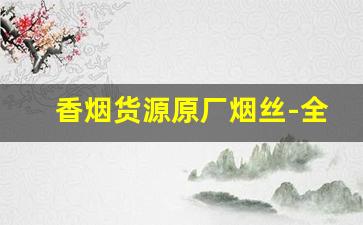 香烟货源原厂烟丝-全国的香烟烟丝哪里出的