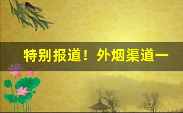 特别报道！外烟渠道一手货源官网“一家瑞气”