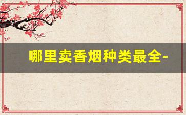 哪里卖香烟种类最全-香烟哪里卖的最正宗