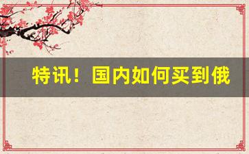 特讯！国内如何买到俄罗斯烟“当机立决”