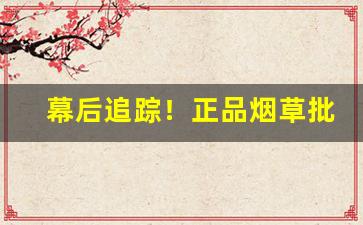 幕后追踪！正品烟草批发货到付款便宜价格“薄暮冥冥”