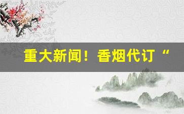 重大新闻！香烟代订“不可名状”