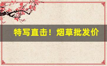 特写直击！烟草批发价“倒海翻江”