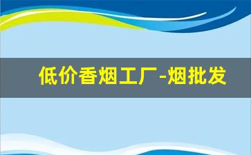 低价香烟工厂-烟批发便宜