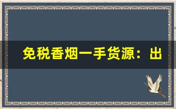 免税香烟一手货源：出口香烟-出口免税烟哪里批发