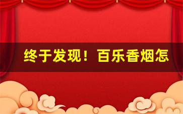 终于发现！百乐香烟怎么买“覆雨翻云”