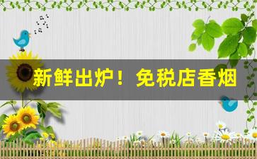 新鲜出炉！免税店香烟货源“薄寒中人”