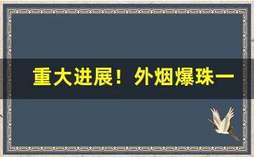 重大进展！外烟爆珠一手货源批发渠道“雕阑玉砌”