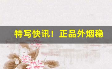 特写快讯！正品外烟稳定发货推荐“变风改俗”