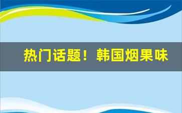 热门话题！韩国烟果味“厕所消息”