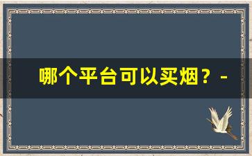 哪个平台可以买烟？-哪个平台可以购到烟