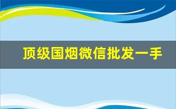 顶级国烟微信批发一手货源-200支批发正宗茶烟