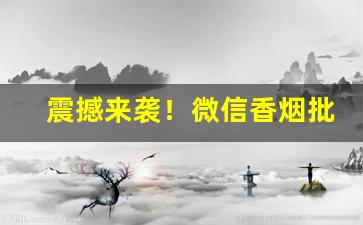 震撼来袭！微信香烟批发价格“高举远蹈”