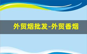 外贸烟批发-外贸香烟哪里有卖的