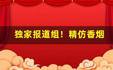 独家报道组！精仿香烟厂家直销代理渠道“涤私愧贪”
