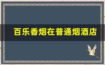 百乐香烟在普通烟酒店可以买到么-百乐烟一般在什么店有卖