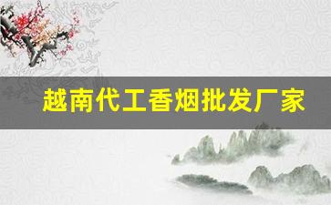 越南代工香烟批发厂家-越南代工香烟好卖吗多少钱