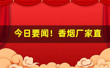 今日要闻！香烟厂家直销微信代理“沧浪老人”