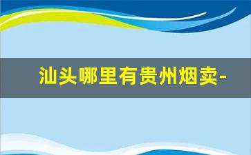 汕头哪里有贵州烟卖-汕头烟的价格表和图片大全