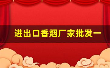 进出口香烟厂家批发一手货源-出口香烟哪里供货