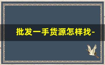 批发一手货源怎样找-怎么在批发市场拿到一手货源