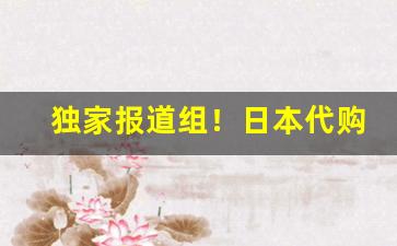 独家报道组！日本代购怎么做“愁多夜长”