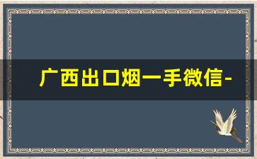 广西出口烟一手微信-广西发货的免税烟
