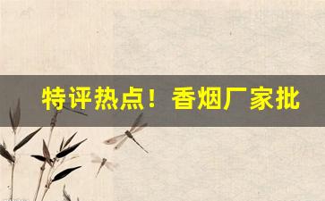 特评热点！香烟厂家批发全网直销“厝火燎原”