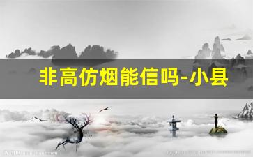 非高仿烟能信吗-小县城假烟品牌
