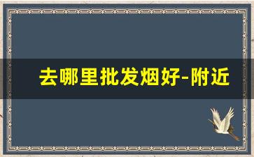 去哪里批发烟好-附近便宜的烟批发