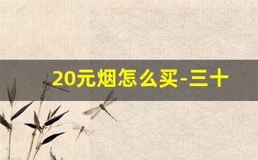 20元烟怎么买-三十块钱烟能便宜多少