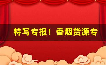 特写专报！香烟货源专卖批发“传宗接代”