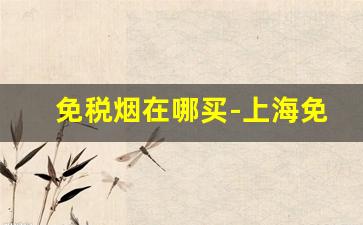 免税烟在哪买-上海免税烟购买方式