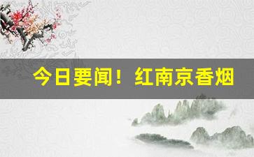 今日要闻！红南京香烟缺点“待时守分”