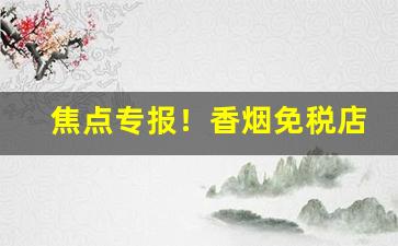 焦点专报！香烟免税店网上商城app“悲痛欲绝”
