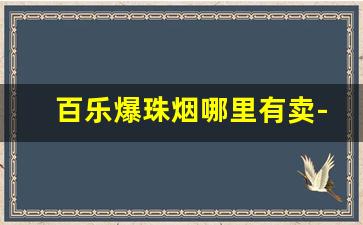 百乐爆珠烟哪里有卖-百乐爆珠烟排行榜