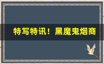 特写特讯！黑魔鬼烟商品“更新换代”