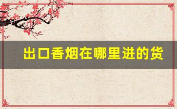 出口香烟在哪里进的货-出口香烟国内什么时候能买到