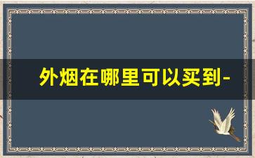 外烟在哪里可以买到-一般超市能买到的外烟