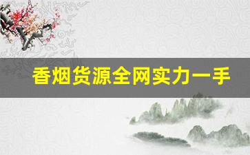 香烟货源全网实力一手货源价格的优势-香烟怎么赚地区差价