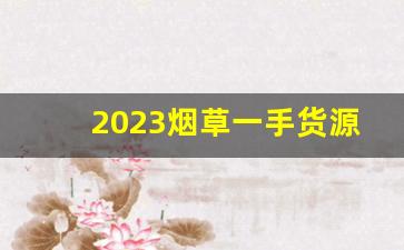 2023烟草一手货源批发市场-2024烟草市场收购行情