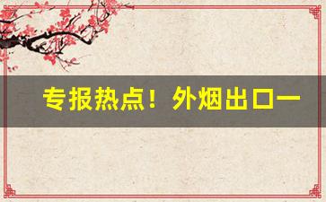 专报热点！外烟出口一手货源微信“多藏厚亡”