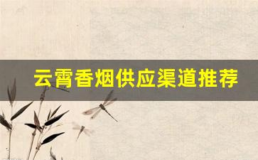 云霄香烟供应渠道推荐-云霄烟官方销售