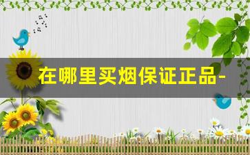在哪里买烟保证正品-哪里买烟靠谱实惠
