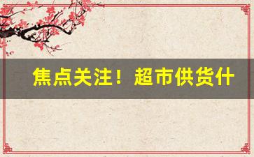 焦点关注！超市供货什么货源好卖“怪模怪样”