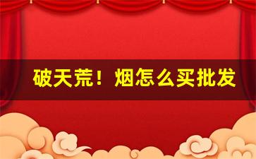 破天荒！烟怎么买批发的“兵来将挡”