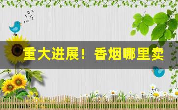 重大进展！香烟哪里卖的比较真“百步穿杨”