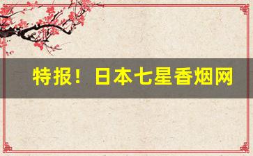 特报！日本七星香烟网上怎么买“卑辞厚币”