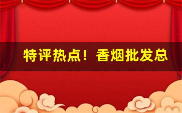 特评热点！香烟批发总仓在哪里“惨不忍睹”