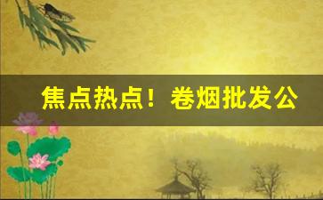 焦点热点！卷烟批发公司批发卷烟是什么环节“断无此理”